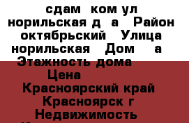 сдам 2ком.ул.норильская д.6а › Район ­ октябрьский › Улица ­ норильская › Дом ­ 6а › Этажность дома ­ 17 › Цена ­ 12 000 - Красноярский край, Красноярск г. Недвижимость » Квартиры аренда   . Красноярский край,Красноярск г.